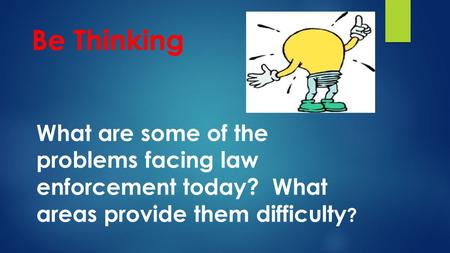 Be Thinking What are some of the problems facing law enforcement today? What areas provide them difficulty ?