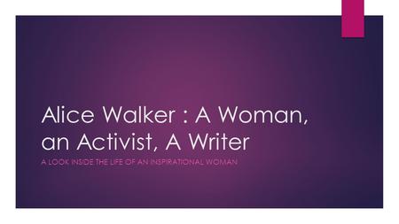 Alice Walker : A Woman, an Activist, A Writer A LOOK INSIDE THE LIFE OF AN INSPIRATIONAL WOMAN.