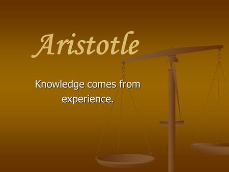 Aristotle Knowledge comes from experience.. Aristotle: A Brief Biography 384-322 BCE 384-322 BCE Born in Stagira, Greece in Thrace, near Macedonia Born.