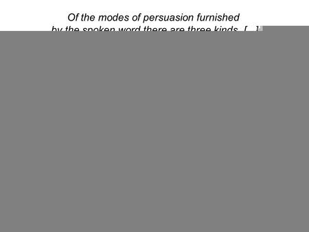 Of the modes of persuasion furnished by the spoken word there are three kinds. [...] Persuasion is achieved by the speaker's personal character when the.