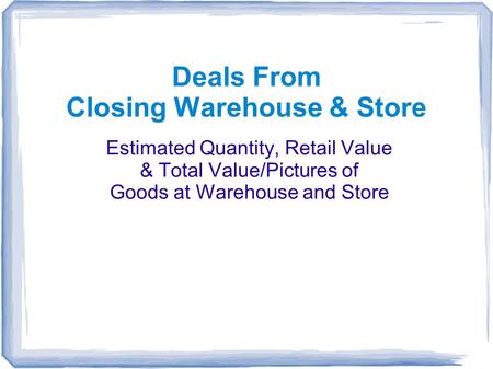 Deals From Closing Warehouse & Store Estimated Quantity, Retail Value & Total Value/Pictures of Goods at Warehouse and Store.