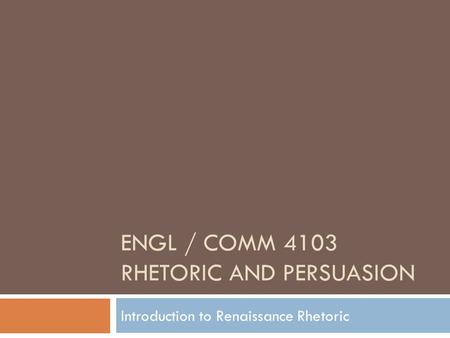 ENGL / COMM 4103 RHETORIC AND PERSUASION Introduction to Renaissance Rhetoric.