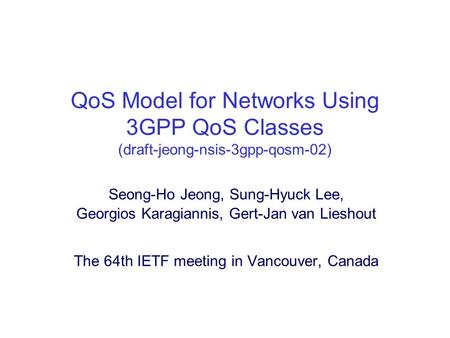 QoS Model for Networks Using 3GPP QoS Classes (draft-jeong-nsis-3gpp-qosm-02) Seong-Ho Jeong, Sung-Hyuck Lee, Georgios Karagiannis, Gert-Jan van Lieshout.