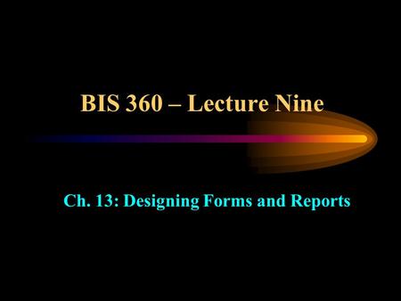 BIS 360 – Lecture Nine Ch. 13: Designing Forms and Reports.