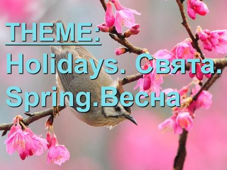 THEME: Holidays. Свята. Spring.Весна. Spring is here Summer is near Grass is green So nice and clean Winter, Summer, Autumn fall- I like spring best of.