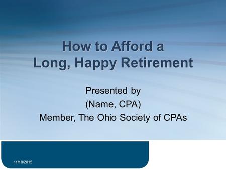 How to Afford a Long, Happy Retirement Presented by (Name, CPA) Member, The Ohio Society of CPAs 11/18/2015 1.