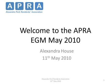 Welcome to the APRA EGM May 2010 Alexandra House 11 th May 2010 1 Alexandra Park Residents Association 11 th May 2010.