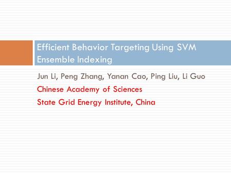 Jun Li, Peng Zhang, Yanan Cao, Ping Liu, Li Guo Chinese Academy of Sciences State Grid Energy Institute, China Efficient Behavior Targeting Using SVM Ensemble.