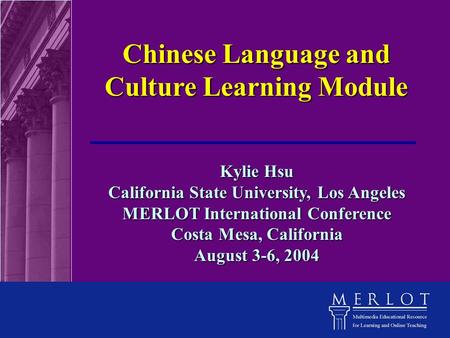 Kylie Hsu California State University, Los Angeles MERLOT International Conference Costa Mesa, California August 3-6, 2004 Chinese Language and Culture.