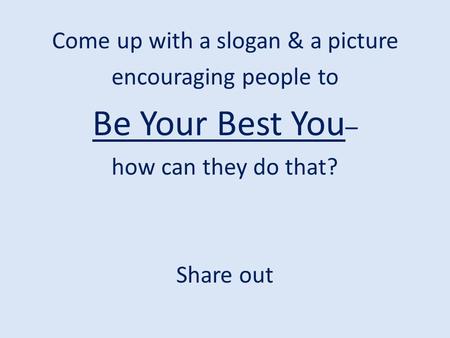 Come up with a slogan & a picture encouraging people to Be Your Best You – how can they do that? Share out.