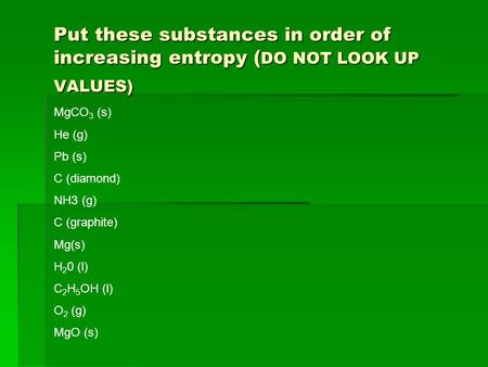 Put these substances in order of increasing entropy ( DO NOT LOOK UP VALUES) MgCO 3 (s) He (g) Pb (s) C (diamond) NH3 (g) C (graphite) Mg(s) H 2 0 (l)