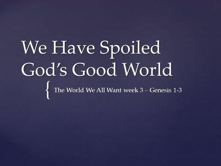 { We Have Spoiled God’s Good World The World We All Want week 3 – Genesis 1-3.