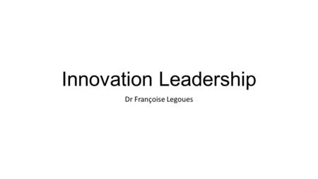 Innovation Leadership Dr Françoise Legoues. 2 What is innovation? “Innovation occurs at the intersection of invention and insight. It’s about the application.