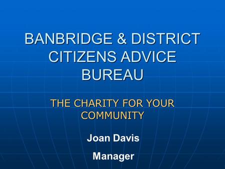 BANBRIDGE & DISTRICT CITIZENS ADVICE BUREAU THE CHARITY FOR YOUR COMMUNITY Joan Davis Manager.