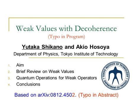 Weak Values with Decoherence (Typo in Program) Yutaka Shikano and Akio Hosoya Department of Physics, Tokyo Institute of Technology Based on arXiv:0812.4502.