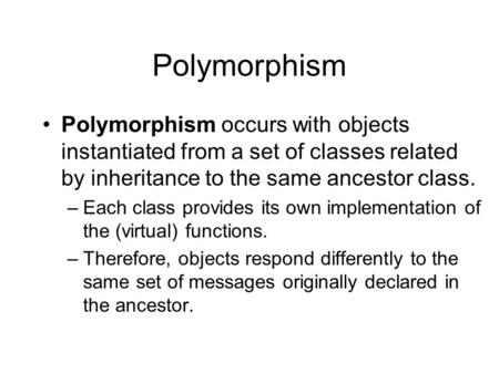 Polymorphism Polymorphism occurs with objects instantiated from a set of classes related by inheritance to the same ancestor class. –Each class provides.