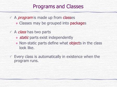 Programs and Classes A program is made up from classes Classes may be grouped into packages A class has two parts static parts exist independently Non-static.