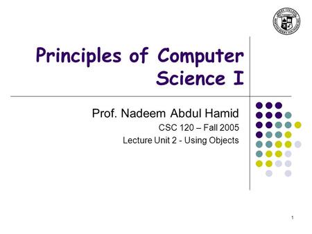 1 Principles of Computer Science I Prof. Nadeem Abdul Hamid CSC 120 – Fall 2005 Lecture Unit 2 - Using Objects.