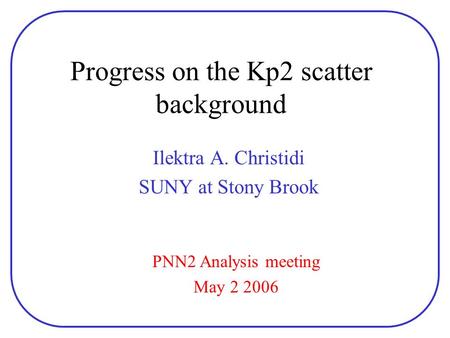 Progress on the Kp2 scatter background Ilektra A. Christidi SUNY at Stony Brook PNN2 Analysis meeting May 2 2006.