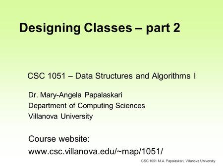 CSC 1051 – Data Structures and Algorithms I Dr. Mary-Angela Papalaskari Department of Computing Sciences Villanova University Course website: www.csc.villanova.edu/~map/1051/