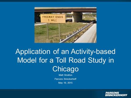 Application of an Activity-based Model for a Toll Road Study in Chicago Matt Stratton Parsons Brinckerhoff May 19, 2015.