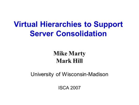 Virtual Hierarchies to Support Server Consolidation Mike Marty Mark Hill University of Wisconsin-Madison ISCA 2007.