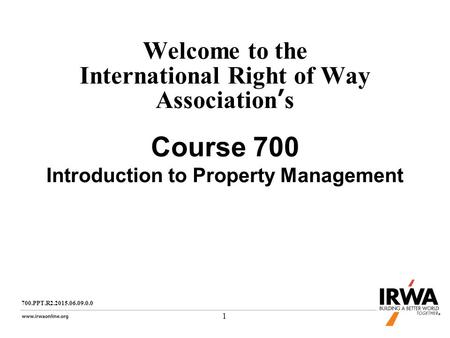 1 Welcome to the International Right of Way Association’s Course 700 Introduction to Property Management 700.PPT.R2.2015.06.09.0.0.