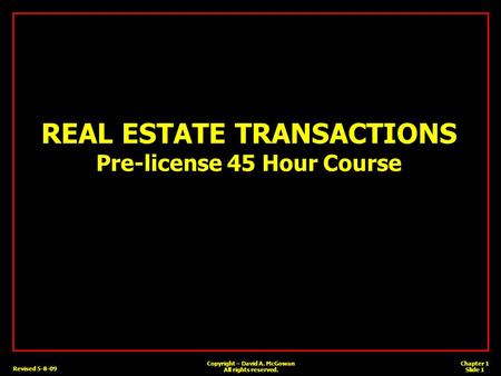 Chapter 1 Slide 1 Copyright – David A. McGowan All rights reserved. Revised 5-8-09 REAL ESTATE TRANSACTIONS Pre-license 45 Hour Course.