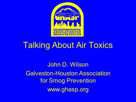 Talking About Air Toxics John D. Wilson Galveston-Houston Association for Smog Prevention www.ghasp.org.