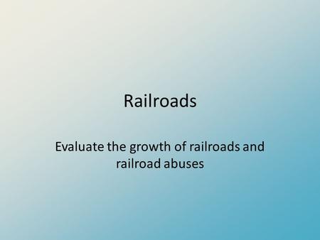 Railroads Evaluate the growth of railroads and railroad abuses.