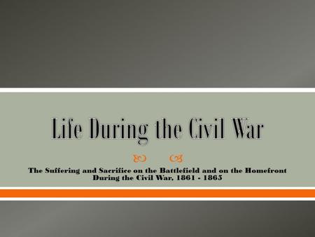  The Suffering and Sacrifice on the Battlefield and on the Homefront During the Civil War, 1861 - 1865.