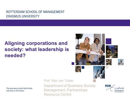 Aligning corporations and society: what leadership is needed? Prof. Rob van Tulder Department of Business-Society Management, Partnerships Resource Centre.