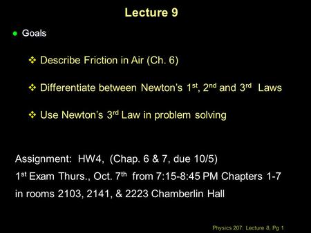 Physics 207: Lecture 8, Pg 1 Lecture 9 l Goals  Describe Friction in Air (Ch. 6)  Differentiate between Newton’s 1 st, 2 nd and 3 rd Laws  Use Newton’s.