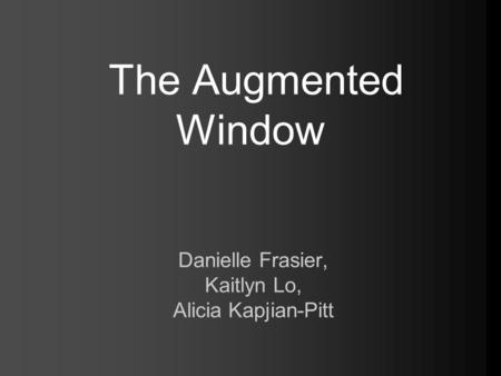 The Augmented Window Danielle Frasier, Kaitlyn Lo, Alicia Kapjian-Pitt.