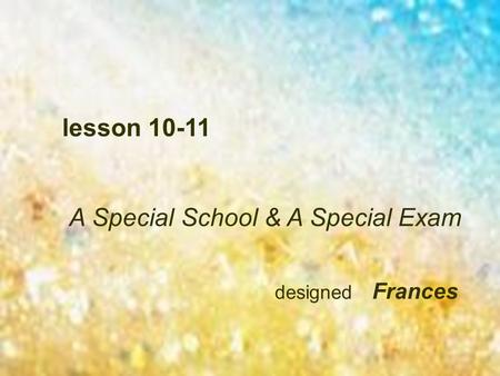 Lesson 10-11 A Special School & A Special Exam designed Frances.