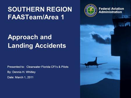 Presented to: By: Dennis H. Whitley Date: March 1, 2011 Federal Aviation Administration SOUTHERN REGION FAASTeam/Area 1 Approach and Landing Accidents.