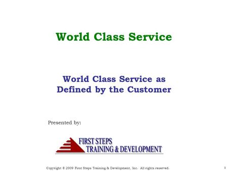 Copyright © 2009 First Steps Training & Development, Inc. All rights reserved. 1 World Class Service Presented by: 1 World Class Service as Defined by.