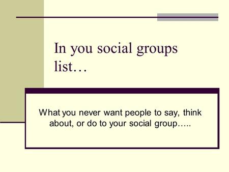 In you social groups list… What you never want people to say, think about, or do to your social group…..