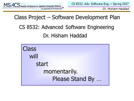 CS 8532: Adv. Software Eng. – Spring 2007 Dr. Hisham Haddad Class Project – Software Development Plan Class will start momentarily. Please Stand By … CS.