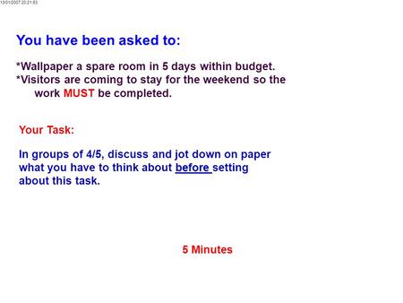 You have been asked to: * Wallpaper a spare room in 5 days within budget. * Visitors are coming to stay for the weekend so the work MUST be completed.