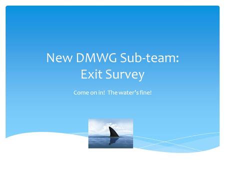 New DMWG Sub-team: Exit Survey Come on in! The water’s fine!