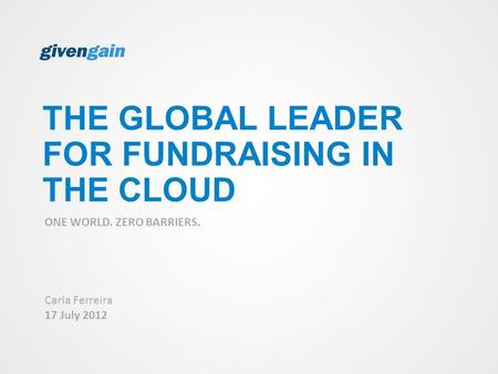 THE GLOBAL LEADER FOR FUNDRAISING IN THE CLOUD ONE WORLD. ZERO BARRIERS. Carla Ferreira 17 July 2012.