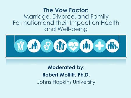 The Vow Factor: Marriage, Divorce, and Family Formation and their Impact on Health and Well-being Moderated by: Robert Moffitt, Ph.D. Johns Hopkins University.