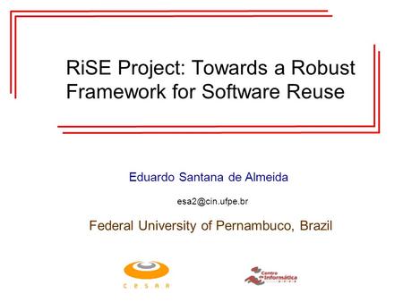 RiSE Project: Towards a Robust Framework for Software Reuse Eduardo Santana de Almeida Federal University of Pernambuco, Brazil