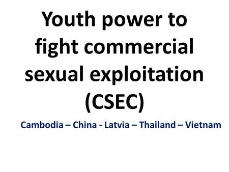 Youth power to fight commercial sexual exploitation (CSEC) Cambodia – China - Latvia – Thailand – Vietnam.