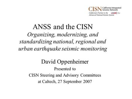 ANSS and the CISN Organizing, modernizing, and standardizing national, regional and urban earthquake seismic monitoring David Oppenheimer Presented to.