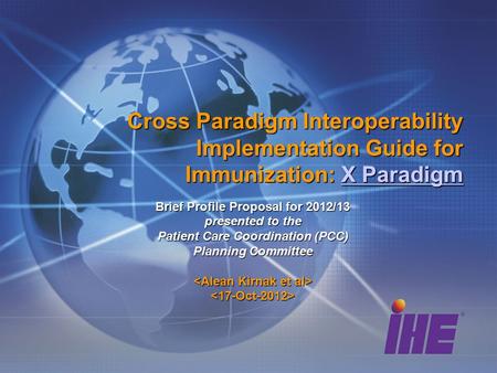 Cross Paradigm Interoperability Implementation Guide for Immunization: X Paradigm X ParadigmX Paradigm Brief Profile Proposal for 2012/13 presented to.