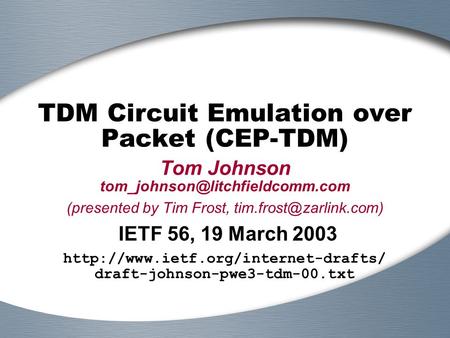 TDM Circuit Emulation over Packet (CEP-TDM) Tom Johnson (presented by Tim Frost, IETF 56, 19 March.