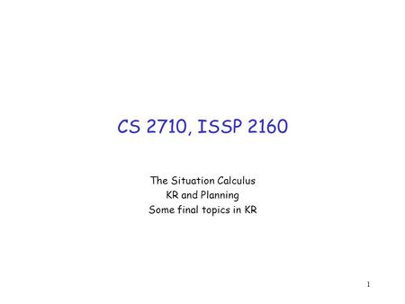 1 CS 2710, ISSP 2160 The Situation Calculus KR and Planning Some final topics in KR.