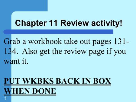 1 Chapter 11 Review activity! Grab a workbook take out pages 131- 134. Also get the review page if you want it. PUT WKBKS BACK IN BOX WHEN DONE.